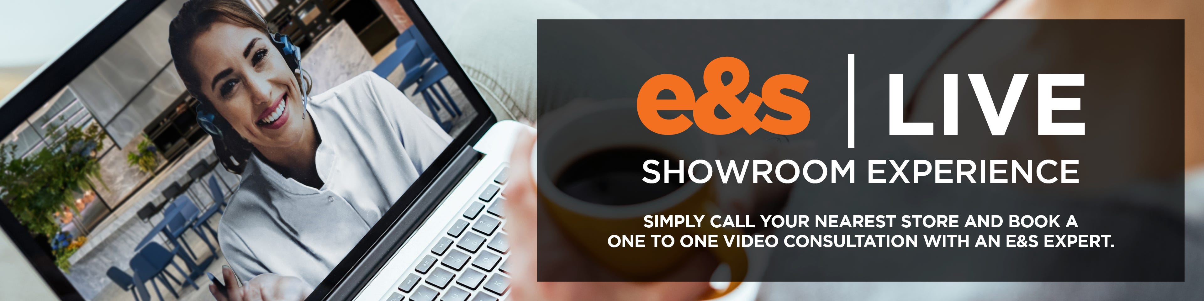 e&s Live Showroom Experience - simply call your nearest store and book a one-to-one video consultation with an e&s expert