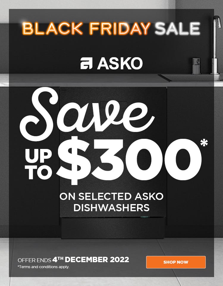 ASKO Black Friday sale - save up to $300* on selected ASKO dishwashers at e&s. Offer ends 04/12/22. At an e&s near you.