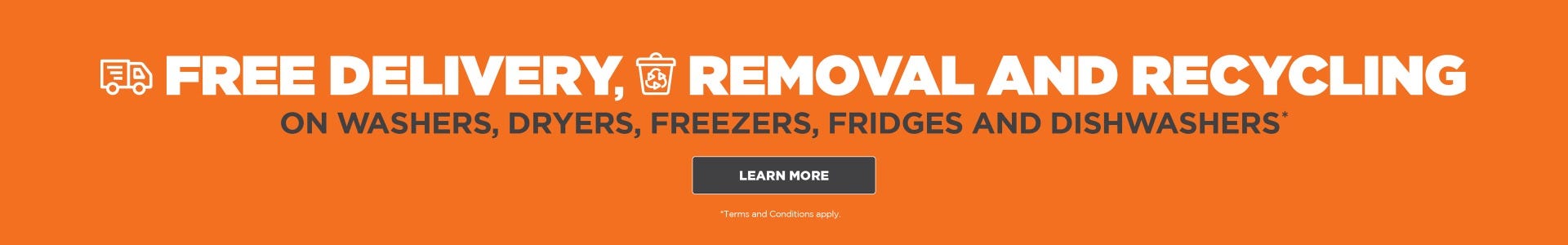 Free Delivery, Removal and Recycling on Washers, Dryers, Freezers, Fridges and Dishwashers*.