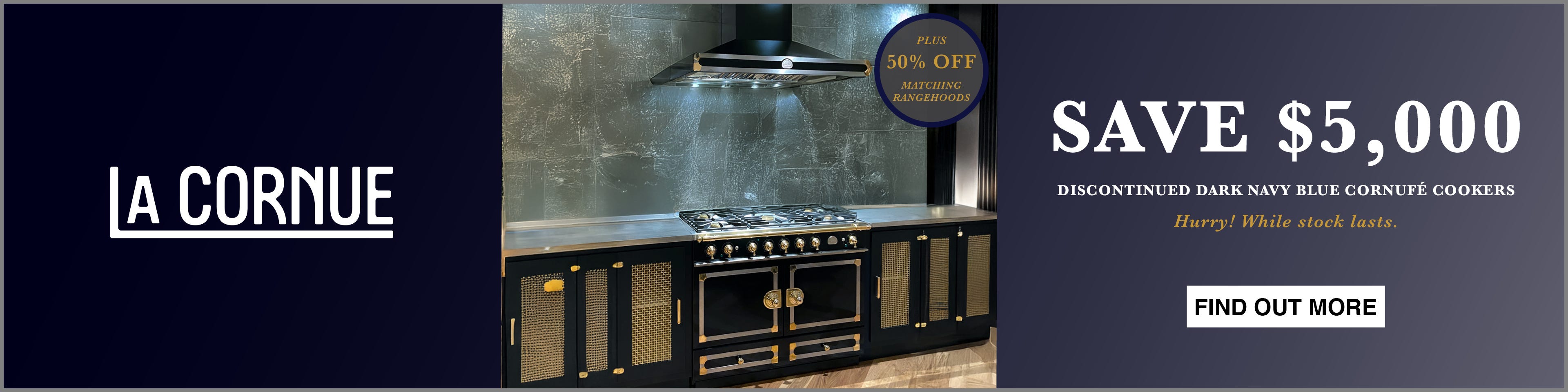 Save $5,000* on Selected La Cornue Navy Blue Cornufe Cookers Plus Get 50% Off Matching Rangehoods. Offer ends 30/04/25. At an e&s near you today.