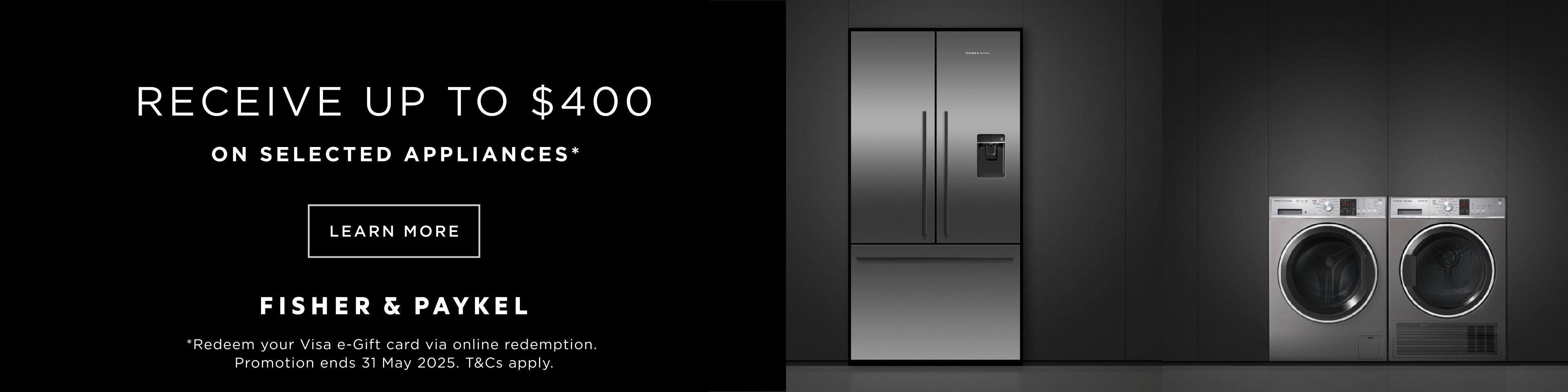 Get A Bonus Visa e-Gift Card Up To $400* With Selected Fisher & Paykel Refrigeration & Laundry Appliances. Offer ends 31/05/25. At an e&s near you.