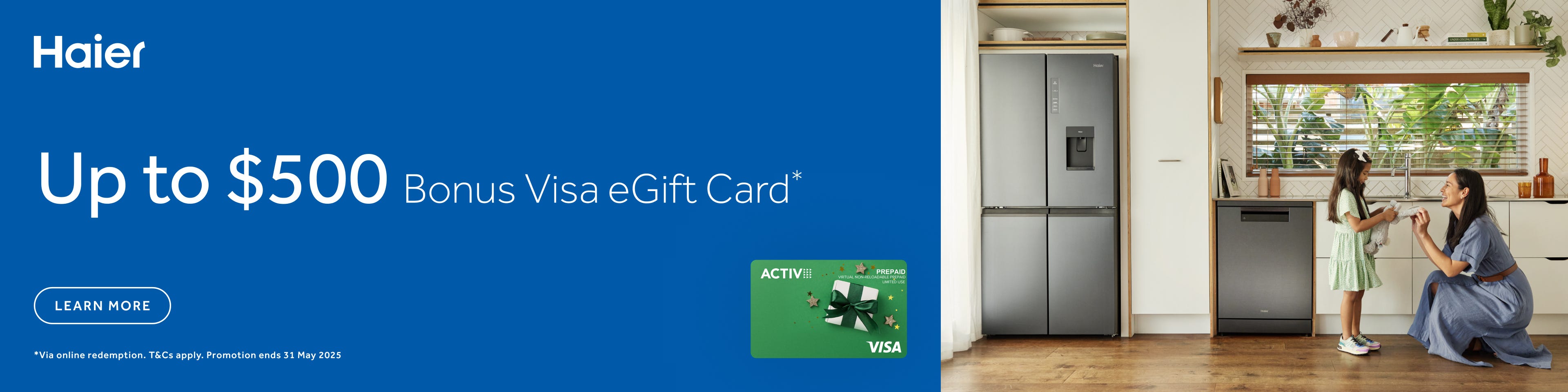 Get a Bonus Visa e-Gift Card Up To $500* with selected Haier Laundry, Refrigeration & Dishwashing Appliances. Offer ends 31/05/25. At an e&s near you.