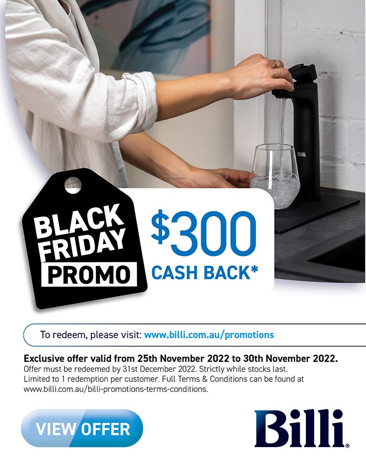 Billi Black Friday - get $300 cashback* on selected Billi dispenser taps at e&s. Limited time only - Offer ends 30/11/22. At an e&s near you.